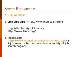Some Resources:
 MLC Webpage
 Linguist List (http://www.linguistlist.org/)
 Linguistic Society of America:
http://www.lsadc.org/
 Indeed.com
(http://www.indeed.com/jobs?q=linguistics&l=)
A job search site that pulls from a variety of job
search engines.
 