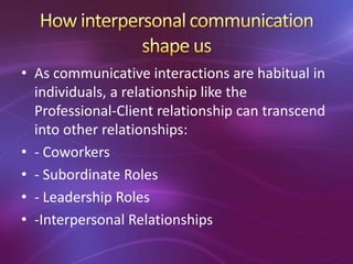 • As communicative interactions are habitual in
individuals, a relationship like the
Professional-Client relationship can transcend
into other relationships:
• - Coworkers
• - Subordinate Roles
• - Leadership Roles
• -Interpersonal Relationships
 