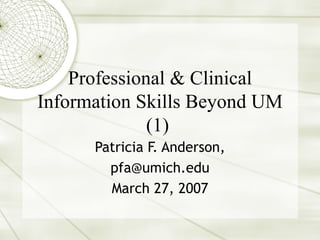 Professional & Clinical Information Skills Beyond UM (1)  Patricia F. Anderson, [email_address] March 27, 2007 