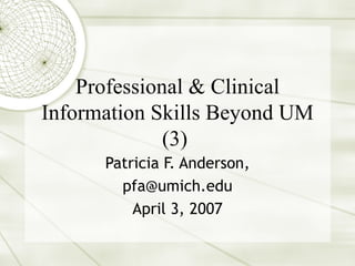 Professional & Clinical Information Skills Beyond UM (3)  Patricia F. Anderson, [email_address] April 3, 2007 