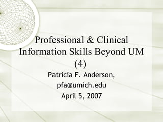 Professional & Clinical Information Skills Beyond UM (4)  Patricia F. Anderson, [email_address] April 5, 2007 