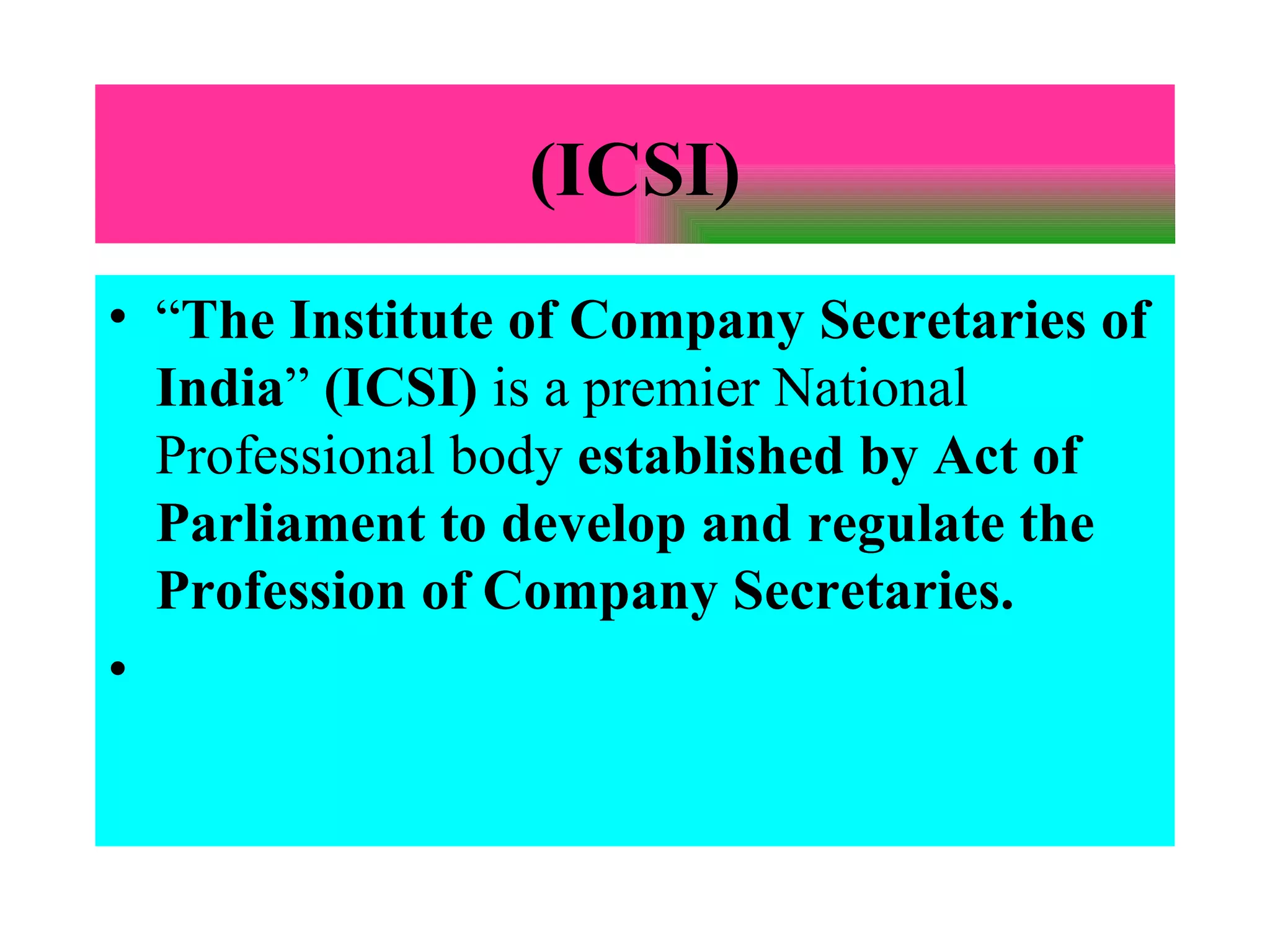 (ICSI) “ The Institute of Company Secretaries of India ”  (ICSI)  is a premier National Professional body  established by Act of Parliament to develop and regulate the Profession of Company Secretaries.   