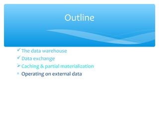 The data warehouse
Data exchange
Caching & partial materialization
∗ Operating on external data
Outline
 