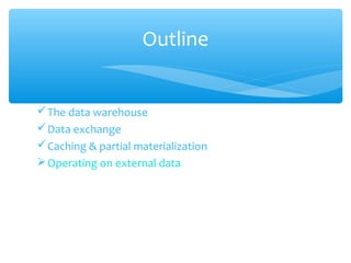 The data warehouse
Data exchange
Caching & partial materialization
Operating on external data
Outline
 