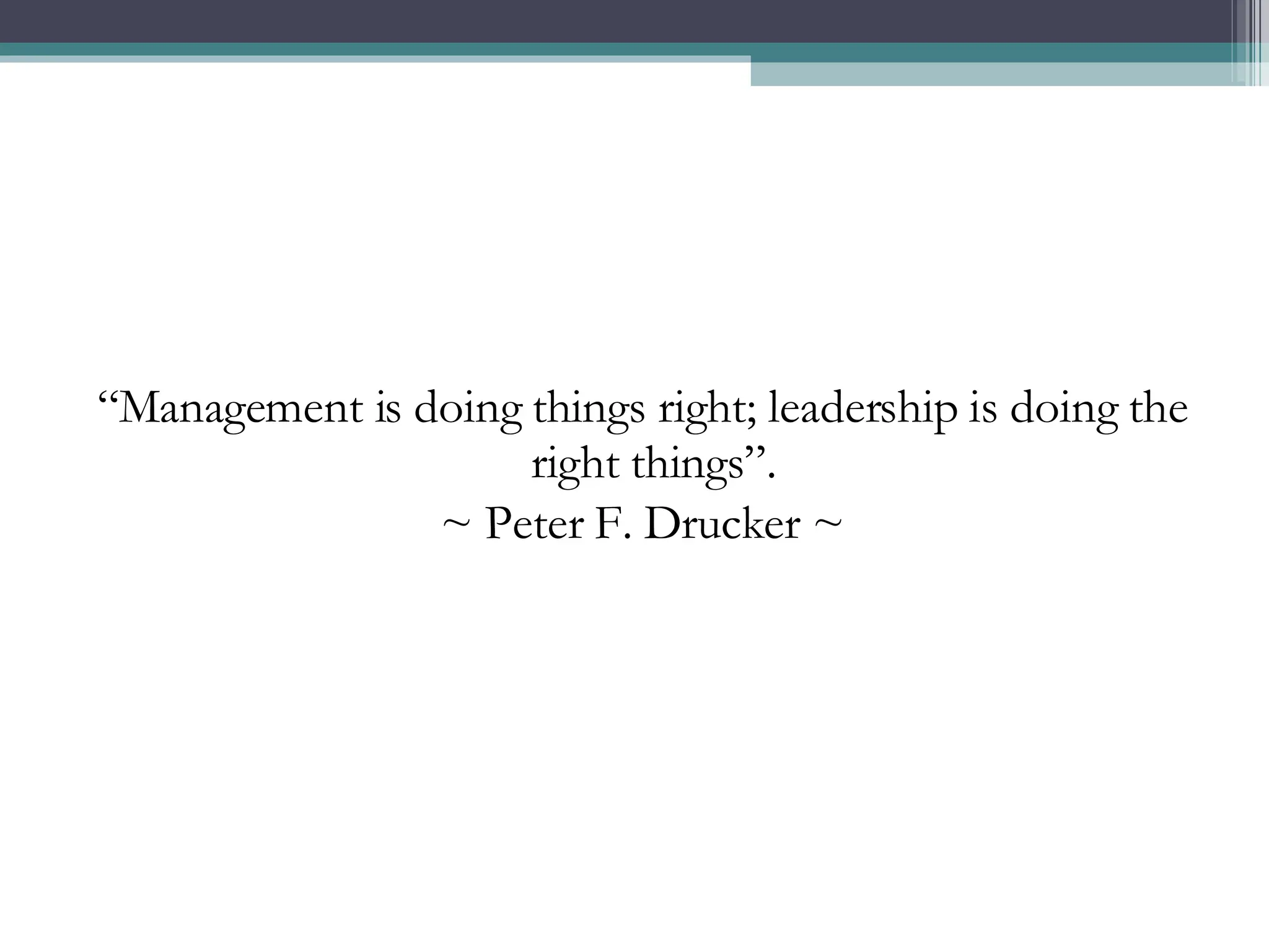 “ Management is doing things right; leadership is doing the right things”.  ~ Peter F. Drucker ~ 