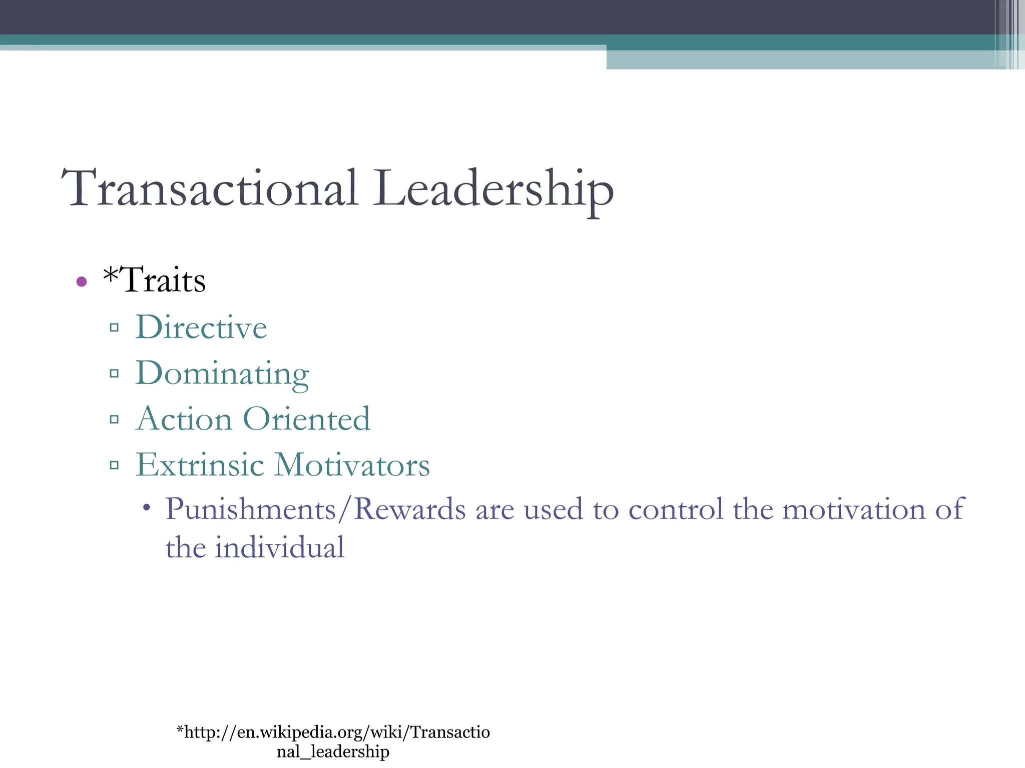 Transactional Leadership *Traits Directive Dominating Action Oriented Extrinsic Motivators Punishments/Rewards are used to control the motivation of the individual *http://en.wikipedia.org/wiki/Transactional_leadership 