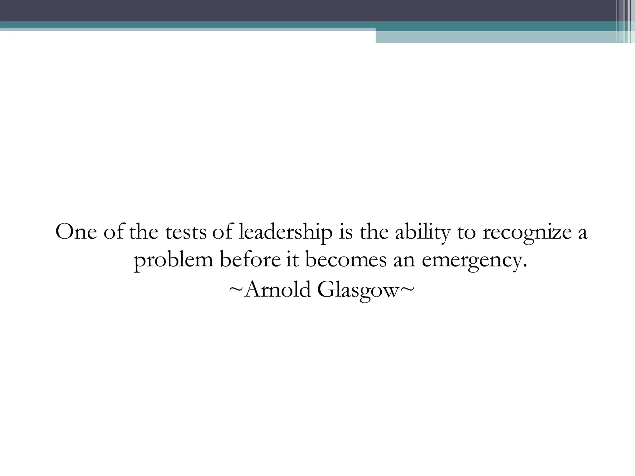 One of the tests of leadership is the ability to recognize a problem before it becomes an emergency. ~Arnold Glasgow~ 