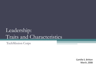 Leadership:  Traits and Characteristics TechMission Corps Camille S. Britton March, 2008 