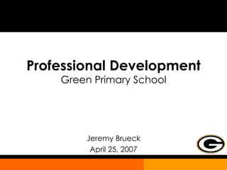 Professional Development Green Primary School Jeremy Brueck April 25, 2007 