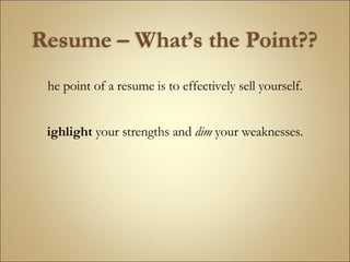 The point of a resume is to effectively sell yourself. Highlight  your strengths and  dim  your weaknesses. 