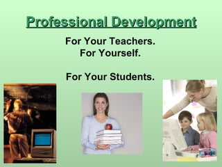 Professional Development For Your Teachers. For Yourself. For Your Students. 