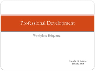 Workplace Etiquette Professional Development Camille  S. Britton January 2008 
