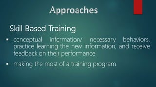 Skill Based Training
 conceptual information/ necessary behaviors,
practice learning the new information, and receive
feedback on their performance
 making the most of a training program
 