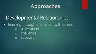 Developmental Relationships
 learning through interaction with others
o assessment
o challenge
o support
 