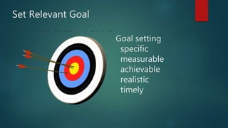 Set Relevant Goal
Goal setting
specific
measurable
achievable
realistic
timely
 