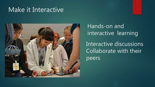 Make it Interactive
Hands-on and
interactive learning
Interactive discussions
Collaborate with their
peers
 