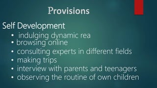 Self Development
• indulging dynamic rea
• browsing online
• consulting experts in different fields
• making trips
• interview with parents and teenagers
• observing the routine of own children
 
