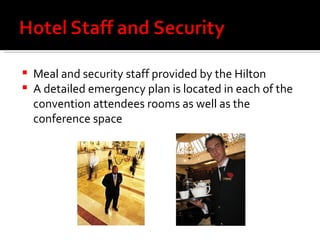 Meal and security staff provided by the Hilton A detailed emergency plan is located in each of the convention attendees rooms as well as the conference space 