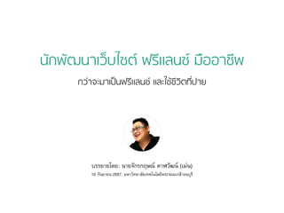 นักพัฒนาเว็บไซต์ ฟรีแลนซ์ มืออาชีพ 
กว่าจะมาเป็นฟรีแลนซ์ และใช้ชีวิตที่ปาย 
บรรยายโดย: นายจักรกฤษณ์ ตาฬวัฒน์ (เม่น) 
10 กันยายน 2557, มหาวิทยาลัยเทคโนโลยีพระจอมเกล้าธนบุรี 
 