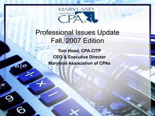 Professional Issues Update
Fall, 2007 Edition
Tom Hood, CPA.CITP
CEO & Executive Director
Maryland Association of CPAs
 