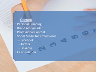 Content
• Personal Branding
• Brand Ambassador
• Professional Content
• Social Media for Professional
   + Facebook
   + Twitter
   + LinkedIn
• Call-To-Action
 