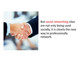 But social networking sites
are not only being used
socially, it is clearly the new
way to professionally
network.
 