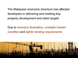 The Malaysian economic downturn has affected
developers in delivering and meeting key
property development and sales targets
Due to inventory fluctuation, unstable market
condition and tighter lending requirements
 