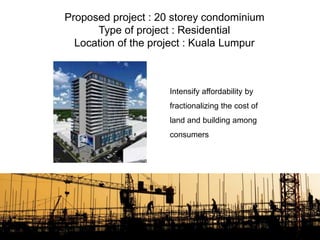 Proposed project : 20 storey condominium
Type of project : Residential
Location of the project : Kuala Lumpur
Intensify affordability by
fractionalizing the cost of
land and building among
consumers
 