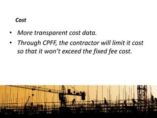 • More transparent cost data.
• Through CPFF, the contractor will limit it cost
so that it won’t exceed the fixed fee cost.
Cost
 