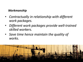 • Contractually in relationship with different
work packages.
• Different work packages provide well-trained
skilled workers.
• Save time hence maintain the quality of
works.
Workmanship
 