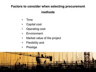 Factors to consider when selecting procurement
methods
• Time
• Capital cost
• Operating cost
• Environment
• Market value of the project
• Flexibility and
• Prestige
 