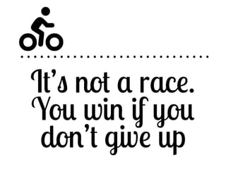  
It’s not a race. 
You win if you 
don’t give up 
 
