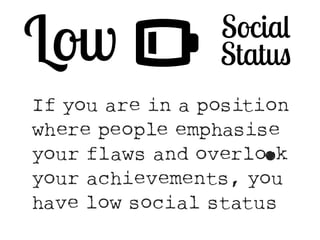 Low # Social 
Status 
If you are in a position 
where people emphasise 
your flaws and overloOk 
your achievements, you 
have low social status 
 