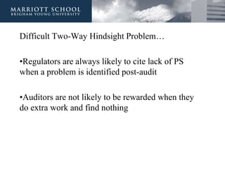 Difficult Two-Way Hindsight Problem…
•Regulators are always likely to cite lack of PS
when a problem is identified post-audit
•Auditors are not likely to be rewarded when they
do extra work and find nothing
 