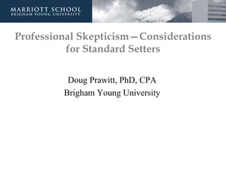 Professional Skepticism—Considerations
for Standard Setters
Doug Prawitt, PhD, CPA
Brigham Young University
 