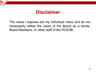 2
Disclaimer
The views I express are my individual views and do not
necessarily reflect the views of the Board as a whole,
Board Members, or other staff of the PCAOB.
 