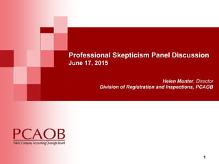 1
Professional Skepticism Panel Discussion
June 17, 2015
Helen Munter, Director
Division of Registration and Inspections, PCAOB
 