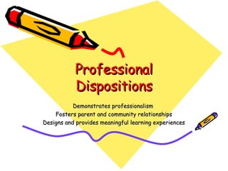 Professional Dispositions Demonstrates professionalism  Fosters parent and community relationships Designs and provides meaningful learning experiences 