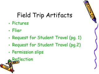 Field Trip Artifacts Pictures Flier Request for Student Travel (pg. 1) Request for Student Travel (pg.2) Permission slips Reflection 
