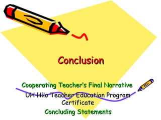 Conclusion Cooperating Teacher’s Final Narrative   UH Hilo Teacher Education Program Certificate Concluding Statements 