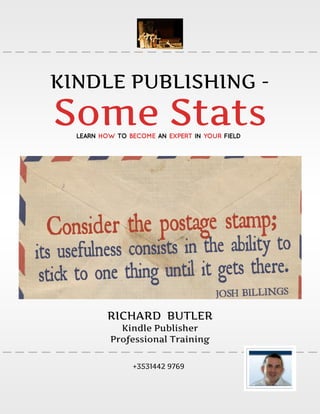 KINDLE PUBLISHING -
Some Stats
  LEARN HOW TO BECOME AN EXPERT IN YOUR FIELD




          RICHARD BUTLER
            Kindle Publisher
          Professional Training

                +3531442 9769
 