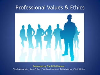 Professional Values & Ethics Presented by The Fifth Element Chad Alexander, Sam Cohen, Suellen Lambert, Tatia Moore, Clint White 