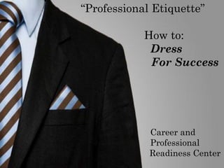 “Professional Etiquette”
How to:
Dress
For Success
Career and
Professional
Readiness Center
 