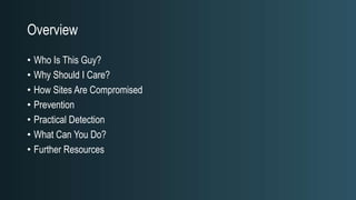 Overview
• Who Is This Guy?
• Why Should I Care?
• How Sites Are Compromised
• Prevention
• Practical Detection
• What Can You Do?
• Further Resources
 