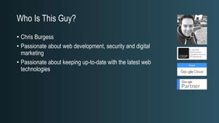 Who Is This Guy?
• Chris Burgess
• Passionate about web development, security and digital
marketing
• Passionate about keeping up-to-date with the latest web
technologies
 