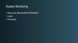 System Monitoring
• Resources (Bandwidth/CPU/RAM/IO)
• Logins
• Processes
 