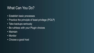 What Can You Do?
• Establish basic processes
• Practice the principle of least privilege (POLP)
• Take backups seriously
• Be ruthless with your Plugin choices
• Maintain
• Monitor
• Choose a good host
 