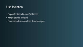 Use Isolation
• Separate Users/Servers/Instances
• Keeps attacks isolated
• Far more advantages than disadvantages
 