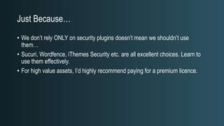 Just Because…
• We don’t rely ONLY on security plugins doesn’t mean we shouldn’t use
them…
• Sucuri, Wordfence, iThemes Security etc. are all excellent choices. Learn to
use them effectively.
• For high value assets, I’d highly recommend paying for a premium licence.
 