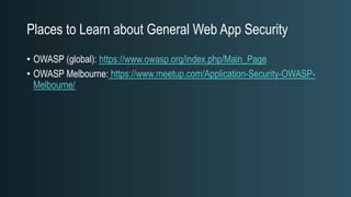Places to Learn about General Web App Security
• OWASP (global): https://www.owasp.org/index.php/Main_Page
• OWASP Melbourne: https://www.meetup.com/Application-Security-OWASP-
Melbourne/
 